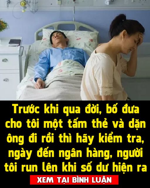 Trước khi qua đời, bố đưa cho tôi một tấm thẻ và dặn ông đi rồi thì hãy kiểm tra, ngày đến ngân hàng, người tôi run lên khi số dư hiện ra