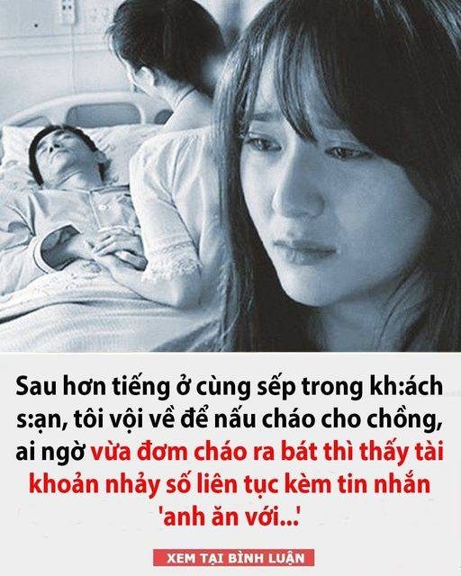 Sau hơn tiếng ở cùng sếp trong kh:.ách s:.ạn, tôi vội về để nấu cháo cho chồng, ai ngờ vừa đơm cháo ra bát thì thấy tài khoản nhảy số liên tục kèm tin nhắn ‘anh ăn với…’ 👇👇👇