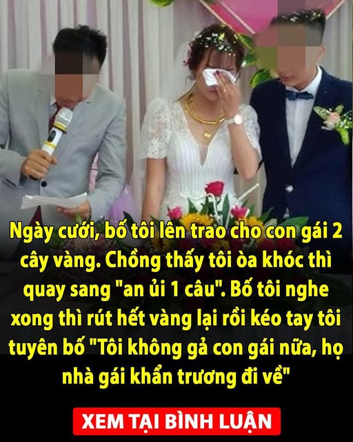 Ngày cưới, bố tôi lên trao cho con gái 2 cây vàng. Chồng thấy tôi òa khóc thì quay sang “an ủi 1 câu”. Bố tôi nghe xong thì rút hết vàng lại rồi kéo tay tôi tuyên bố “Tôi không gả con gái nữa, họ nhà gái khẩn trương đi về” 👇👇👇