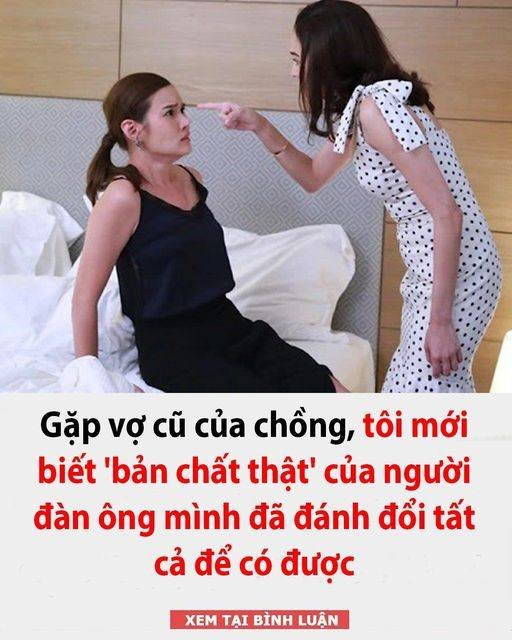 Gặp vợ cũ của chồng, tôi mới biết ‘bản chất thật’ của người đàn ông mình đã đánh đổi tất cả để có được 👇👇👇