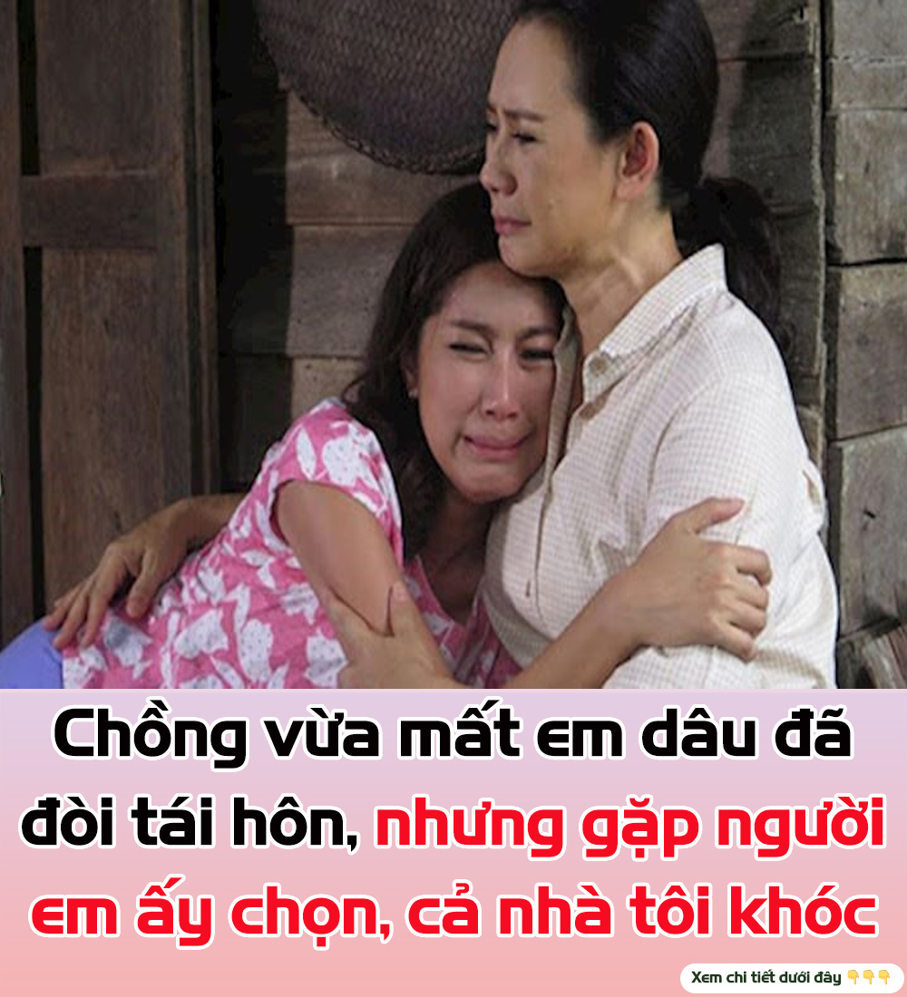 Chồng vừa mất em dâu đã đòi tái hôn, nhưng gặp người em ấy chọn, cả nhà tôi khóc nghẹn🤨🤨🤨🤨🤨🤨