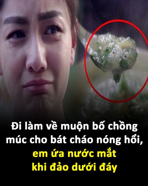 Đi làm về muộn bố chồng múc cho bát cháo nóng hổi, em ứa nước mắt khi đảo dưới đáy