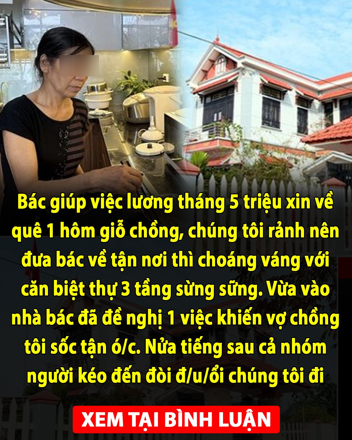 Bác giúp việc xin về quê 1 hôm giỗ chồng, chúng tôi rảnh nên đưa bác về tận nơi thì choáng váng với căn biệt thự 3 tầng sừng sững. Vừa vào nhà bác đã đề nghị 1 việc khiến vợ chồng tôi bủn rủn 👇👇👇