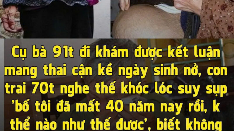 Cụ bà 91 tuổi đi viện, bác sĩ bất ngờ thông báo “có thai”,