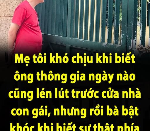 Mẹ tôi khó chịu khi biết ông thông gia ngày nào cũng lén lút trước cửa nhà con gái, nhưng rồi bà bật khóc khi biết sự thật phía sau